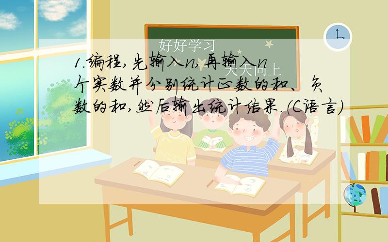 1.编程,先输入n,再输入n个实数并分别统计正数的和、负数的和,然后输出统计结果.（C语言）