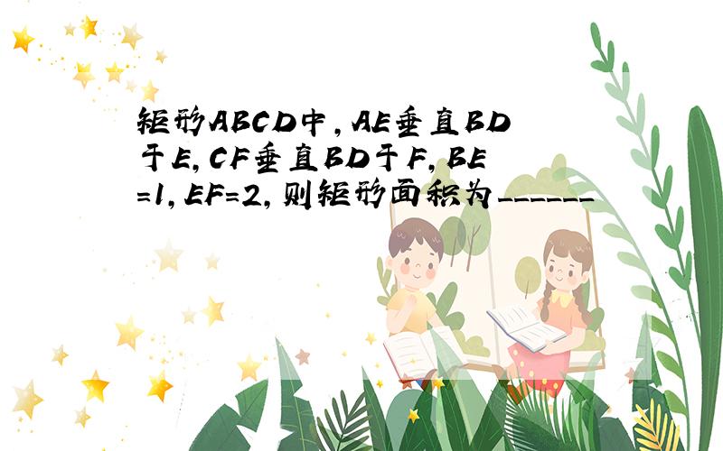 矩形ABCD中,AE垂直BD于E,CF垂直BD于F,BE=1,EF=2,则矩形面积为______