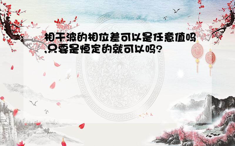 相干波的相位差可以是任意值吗,只要是恒定的就可以吗?