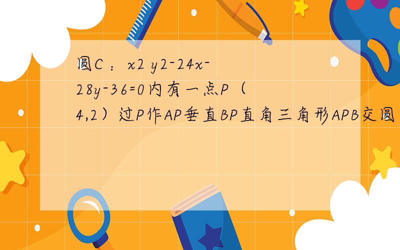 圆C ：x2 y2-24x-28y-36=0内有一点P（4,2）过P作AP垂直BP直角三角形APB交圆于AB求动铉AB中