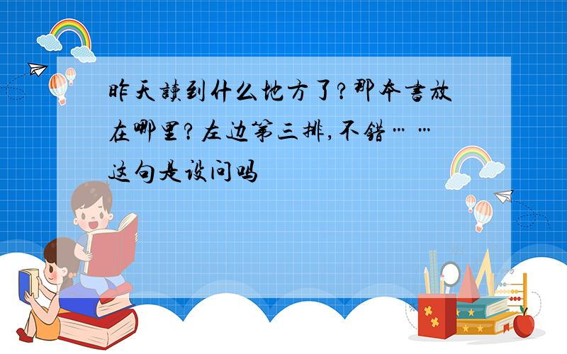 昨天读到什么地方了?那本书放在哪里?左边第三排,不错……这句是设问吗