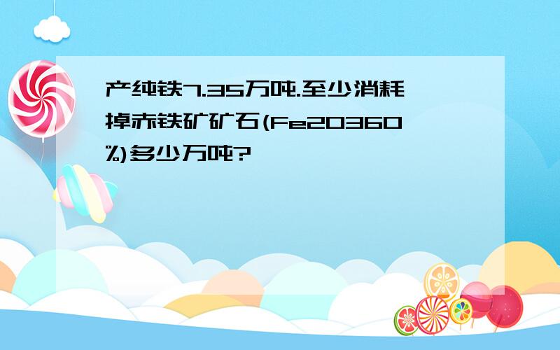 产纯铁7.35万吨.至少消耗掉赤铁矿矿石(Fe2O360%)多少万吨?