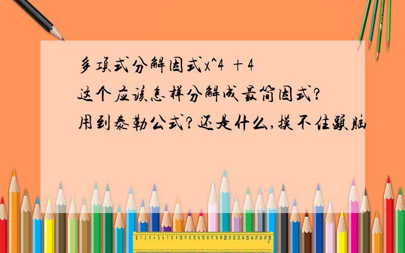 多项式分解因式x^4 +4 这个应该怎样分解成最简因式?用到泰勒公式?还是什么,摸不住头脑