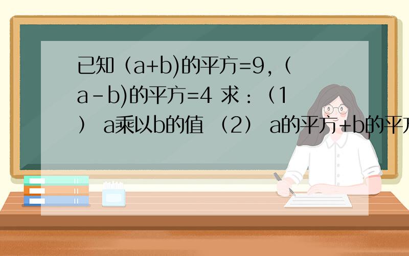 已知（a+b)的平方=9,（a-b)的平方=4 求：（1） a乘以b的值 （2） a的平方+b的平方的值