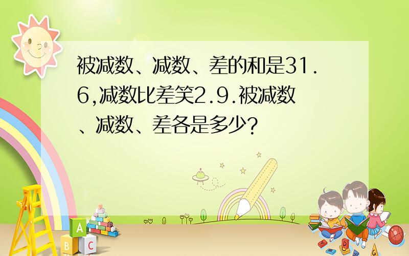 被减数、减数、差的和是31.6,减数比差笑2.9.被减数、减数、差各是多少?