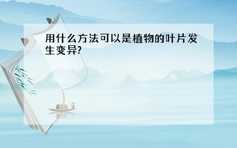 用什么方法可以是植物的叶片发生变异?