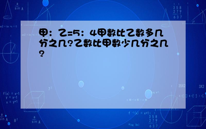 甲：乙=5：4甲数比乙数多几分之几?乙数比甲数少几分之几?