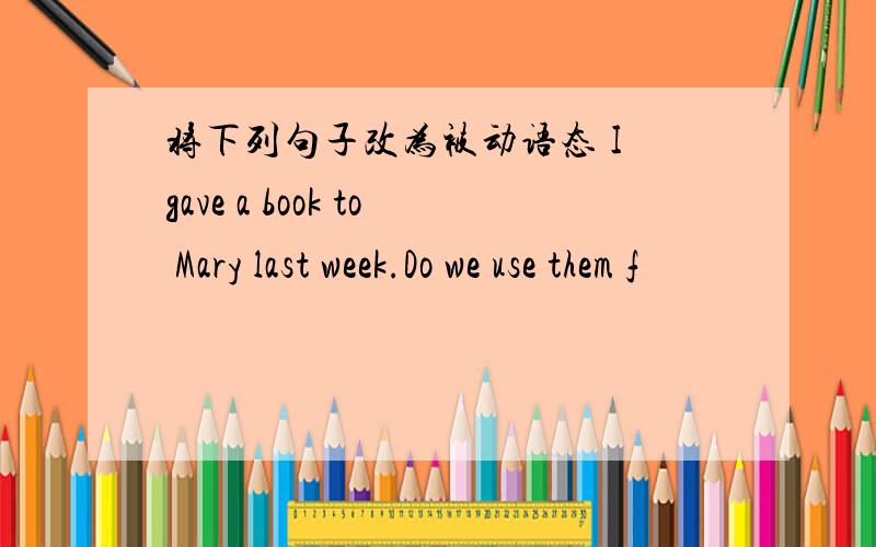 将下列句子改为被动语态 I gave a book to Mary last week.Do we use them f