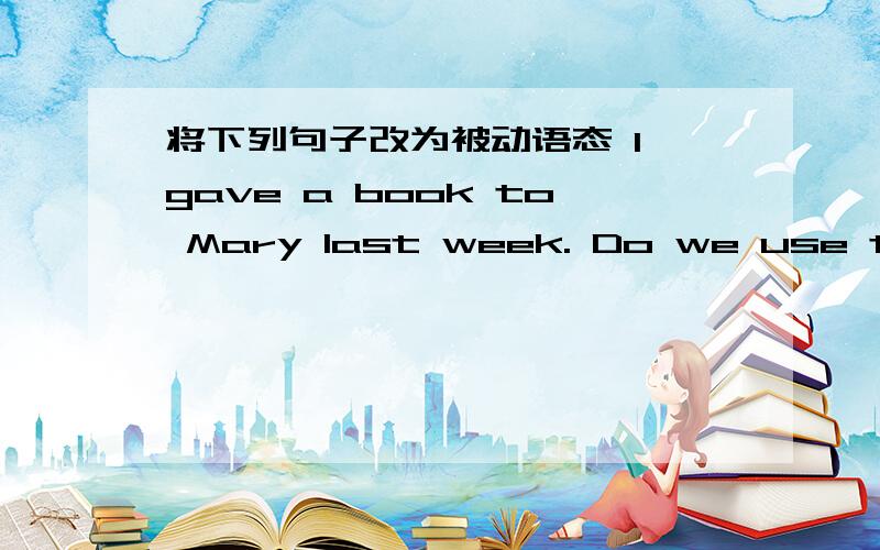 将下列句子改为被动语态 I gave a book to Mary last week. Do we use them