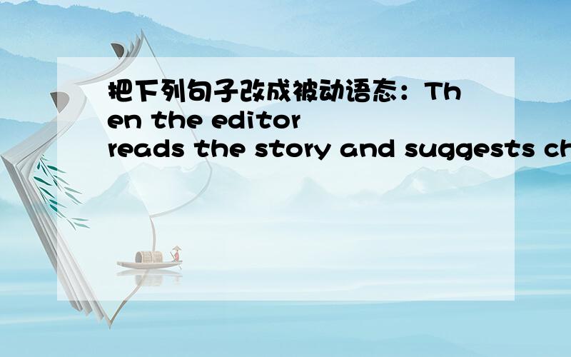 把下列句子改成被动语态：Then the editor reads the story and suggests cha