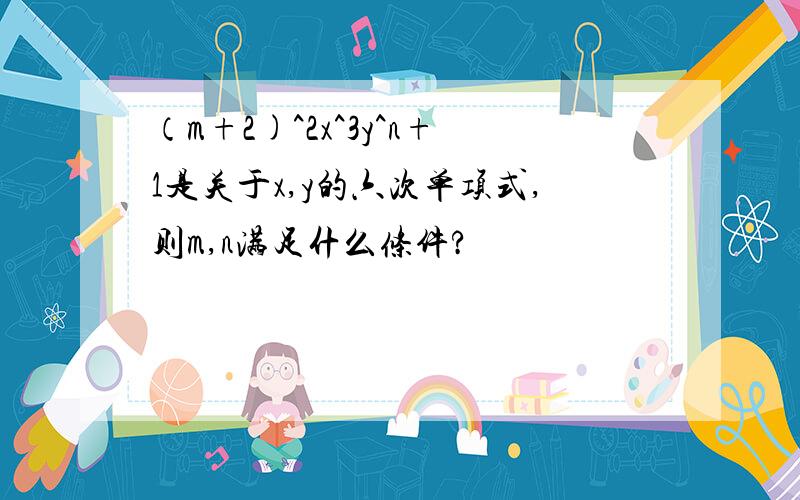 （m+2)^2x^3y^n+1是关于x,y的六次单项式,则m,n满足什么条件?