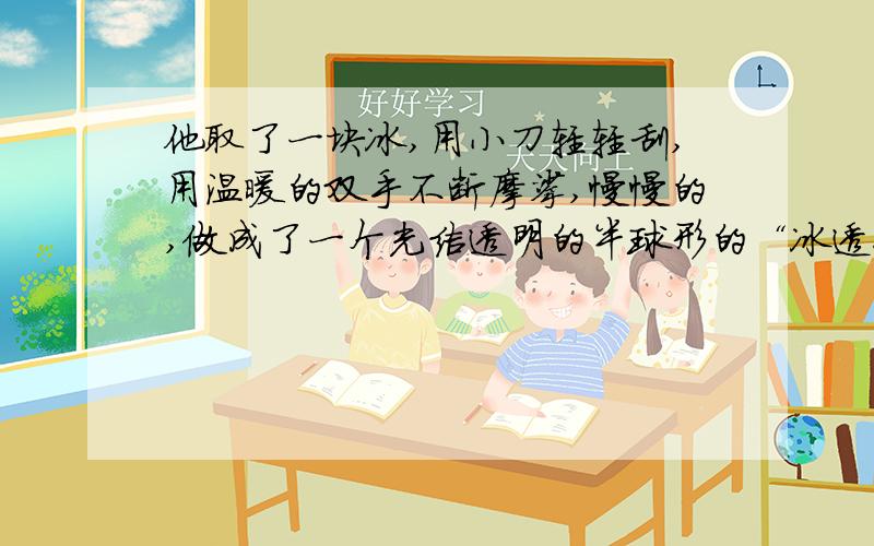 他取了一块冰,用小刀轻轻刮,用温暖的双手不断摩挲,慢慢的,做成了一个光洁透明的半球形的“冰透镜”