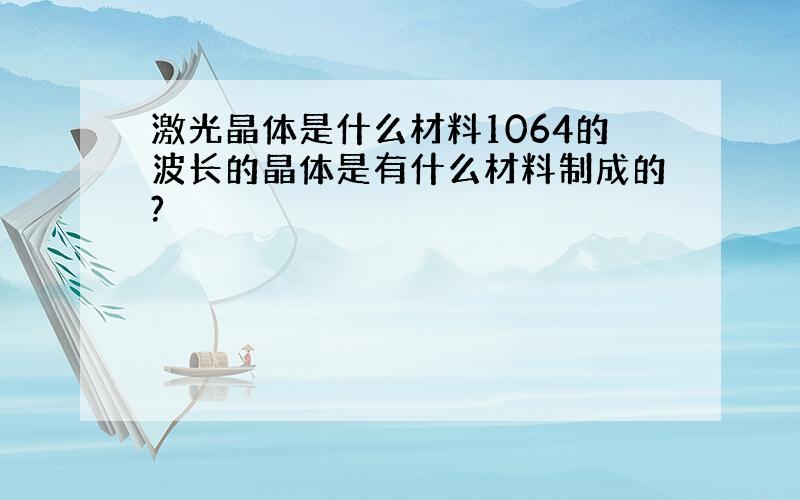 激光晶体是什么材料1064的波长的晶体是有什么材料制成的?