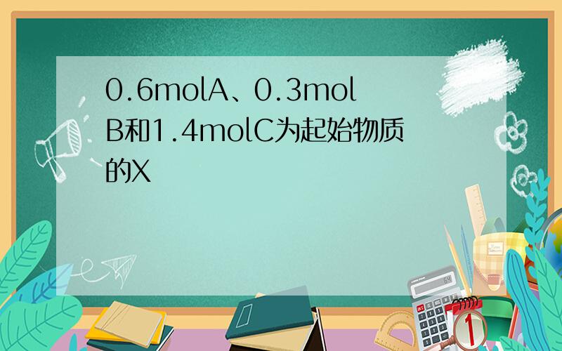 0.6molA、0.3molB和1.4molC为起始物质的X