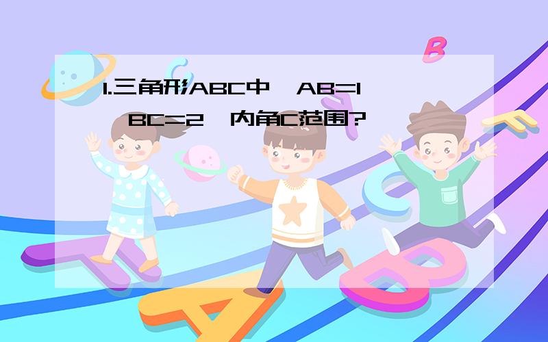 1.三角形ABC中,AB=1,BC=2,内角C范围?