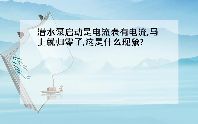 潜水泵启动是电流表有电流,马上就归零了,这是什么现象?