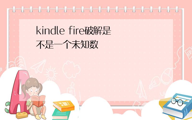 kindle fire破解是不是一个未知数