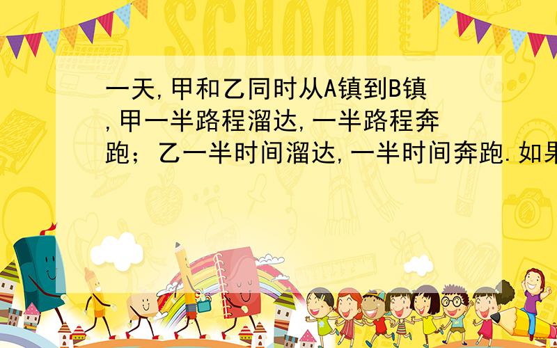 一天,甲和乙同时从A镇到B镇,甲一半路程溜达,一半路程奔跑；乙一半时间溜达,一半时间奔跑.如果他们溜达的速度相同,奔跑的