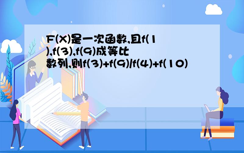 F(X)是一次函数,且f(1),f(3),f(9)成等比数列,则f(3)+f(9)/f(4)+f(10)