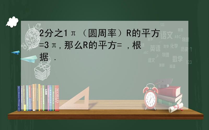 2分之1π（圆周率）R的平方=3π,那么R的平方= ,根据 .