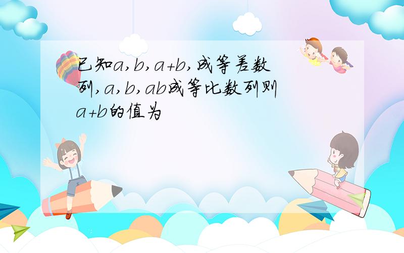 已知a,b,a+b,成等差数列,a,b,ab成等比数列则a+b的值为