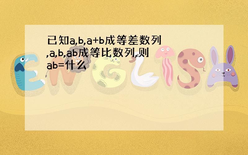 已知a,b,a+b成等差数列,a,b,ab成等比数列,则ab=什么