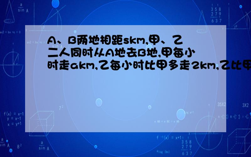 A、B两地相距skm,甲、乙二人同时从A地去B地,甲每小时走akm,乙每小时比甲多走2km,乙比甲早到（ ）小时