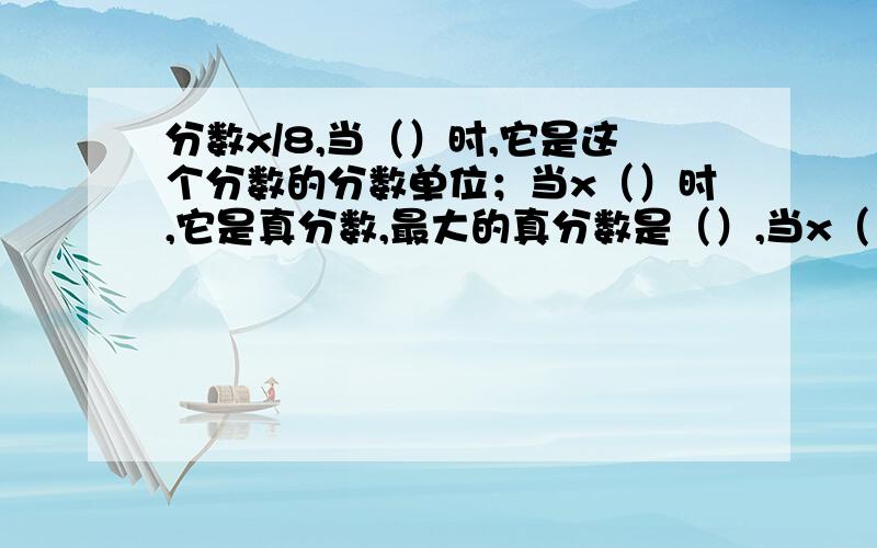 分数x/8,当（）时,它是这个分数的分数单位；当x（）时,它是真分数,最大的真分数是（）,当x（）时,它