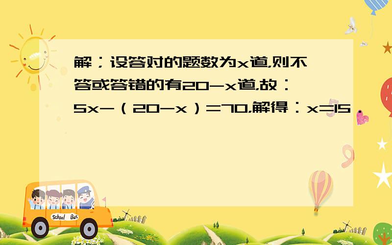 解；设答对的题数为x道，则不答或答错的有20-x道，故：5x-（20-x）=70，解得：x=15．