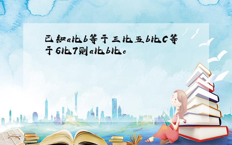 已知a比b等于三比五b比C等于6比7则a比b比c