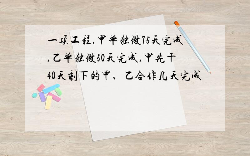 一项工程,甲单独做75天完成,乙单独做50天完成,甲先干40天剩下的甲、乙合作几天完成