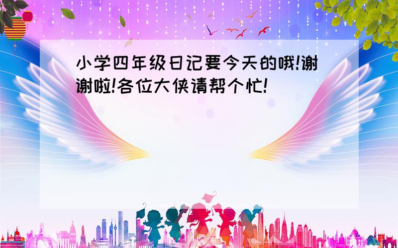 小学四年级日记要今天的哦!谢谢啦!各位大侠请帮个忙!