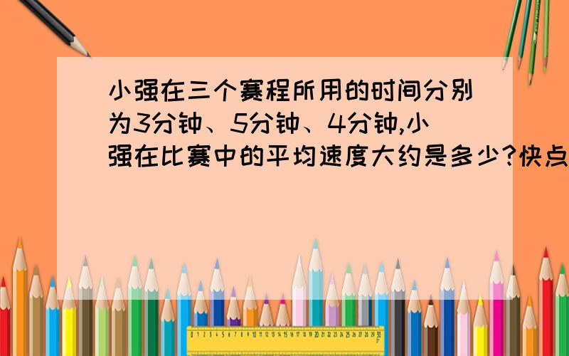 小强在三个赛程所用的时间分别为3分钟、5分钟、4分钟,小强在比赛中的平均速度大约是多少?快点我只有这么多