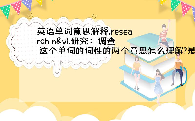 英语单词意思解释.research n&vi.研究；调查 这个单词的词性的两个意思怎么理解?是‘研究’作名词,‘调查’作