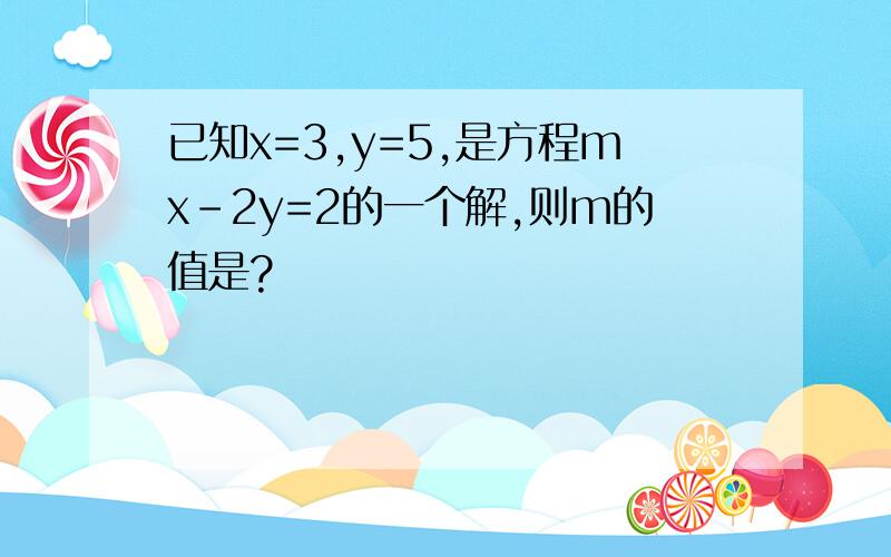 已知x=3,y=5,是方程mx-2y=2的一个解,则m的值是?