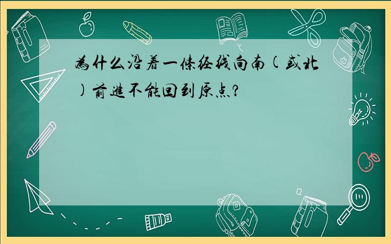 为什么沿着一条经线向南(或北)前进不能回到原点?