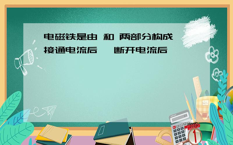 电磁铁是由 和 两部分构成,接通电流后 ,断开电流后