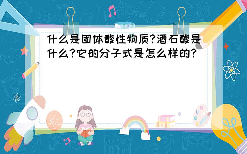 什么是固体酸性物质?酒石酸是什么?它的分子式是怎么样的?