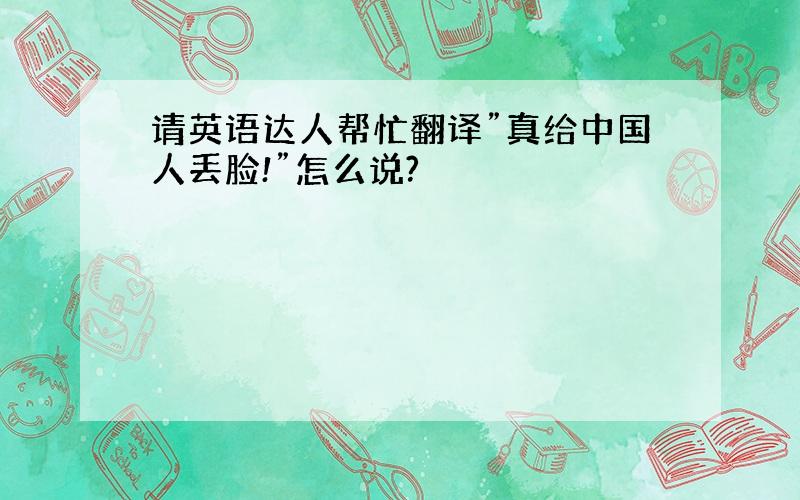 请英语达人帮忙翻译”真给中国人丢脸!”怎么说?