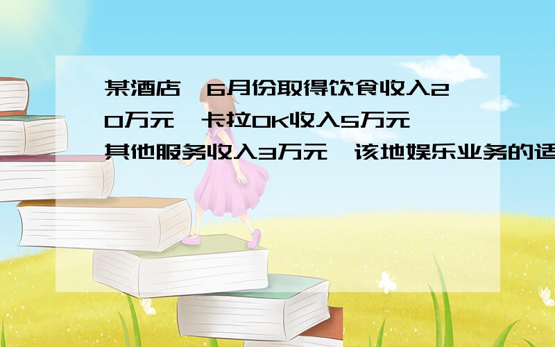 某酒店,6月份取得饮食收入20万元,卡拉OK收入5万元,其他服务收入3万元,该地娱乐业务的适用税率为20%,计算该酒店当