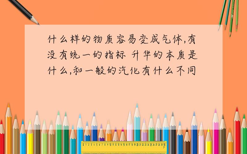 什么样的物质容易变成气体,有没有统一的指标 升华的本质是什么,和一般的汽化有什么不同