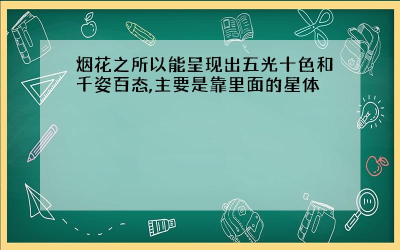 烟花之所以能呈现出五光十色和千姿百态,主要是靠里面的星体