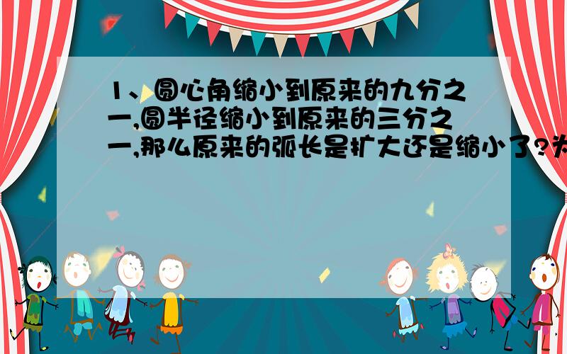 1、圆心角缩小到原来的九分之一,圆半径缩小到原来的三分之一,那么原来的弧长是扩大还是缩小了?为原来的几分之几?