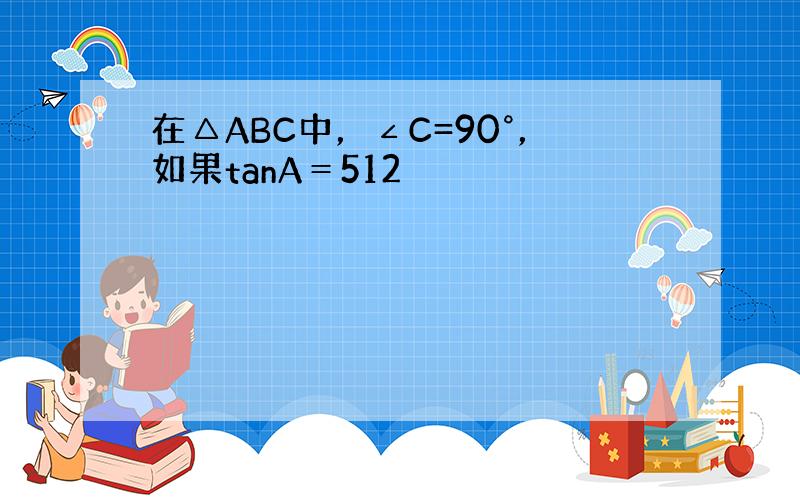 在△ABC中，∠C=90°，如果tanA＝512