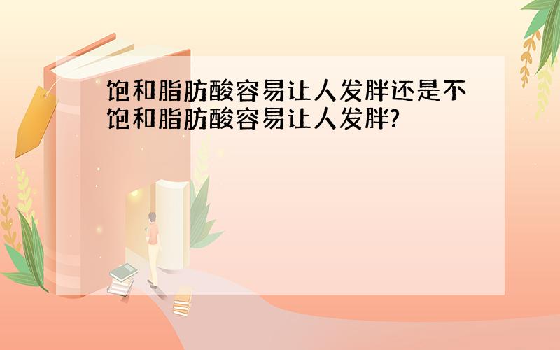 饱和脂肪酸容易让人发胖还是不饱和脂肪酸容易让人发胖?