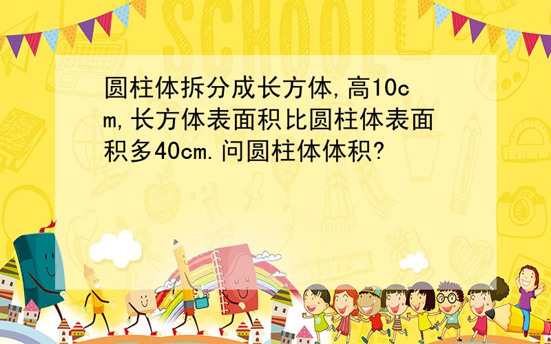 圆柱体拆分成长方体,高10cm,长方体表面积比圆柱体表面积多40cm.问圆柱体体积?