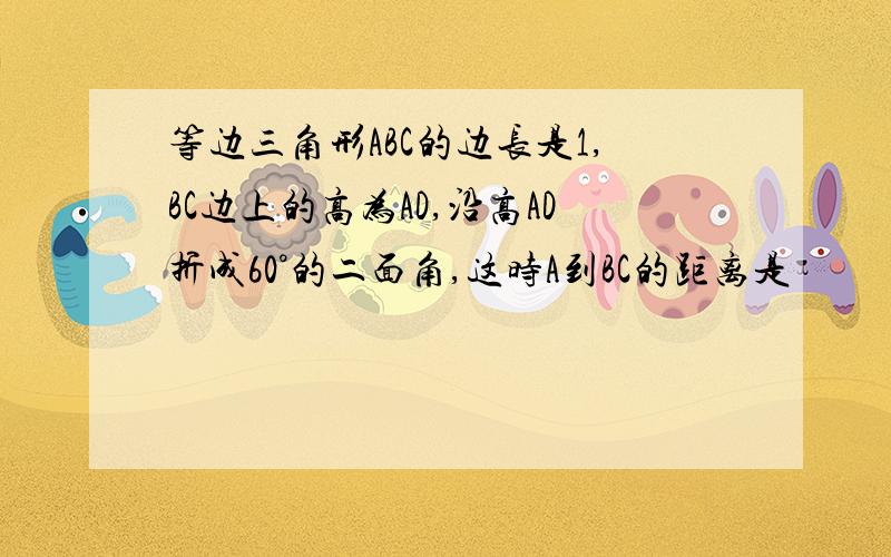 等边三角形ABC的边长是1,BC边上的高为AD,沿高AD折成60°的二面角,这时A到BC的距离是