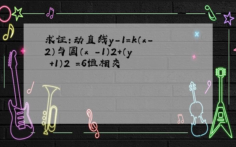 求证：动直线y-1=k（x-2）与圆（x -1）2+（y +1）2 =6恒相交