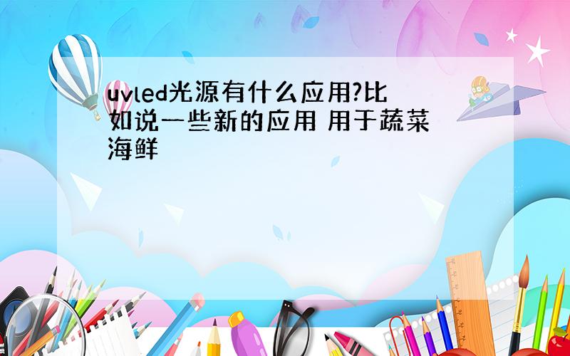 uvled光源有什么应用?比如说一些新的应用 用于蔬菜 海鲜