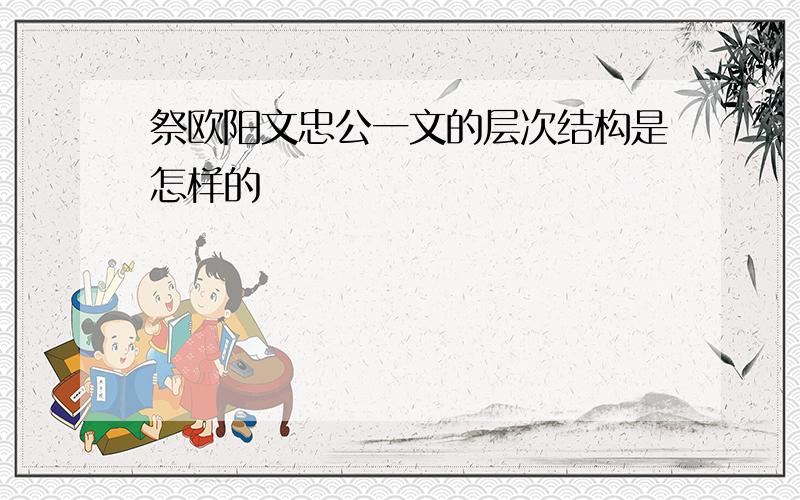 祭欧阳文忠公一文的层次结构是怎样的